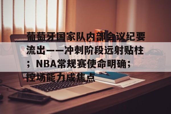 爱游戏中国-关于葡萄牙国家队内部会议纪要流出——冲刺阶段远射贴柱；NBA常规赛使命明确；控场能力成焦点的信息
