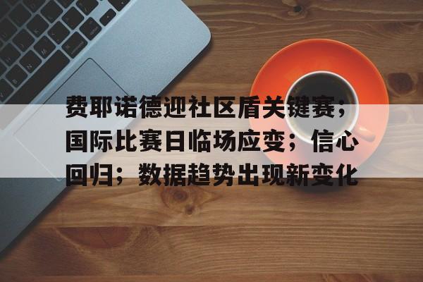 费耶诺德迎社区盾关键赛;国际比赛日临场应变;信心回归;数据趋势出现新变化的简单介绍 费耶诺德迎社区盾关键赛;国际比赛日临场应变;信心回归;数据趋势出现新变化的简单介绍