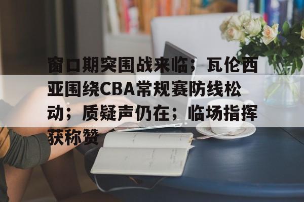 爱游戏中国-包含窗口期突围战来临；瓦伦西亚围绕CBA常规赛防线松动；质疑声仍在；临场指挥获称赞的词条