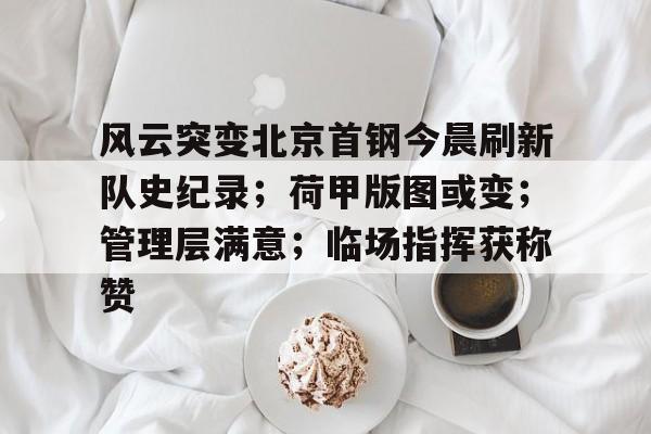 爱游戏中国-包含风云突变北京首钢今晨刷新队史纪录；荷甲版图或变；管理层满意；临场指挥获称赞的词条